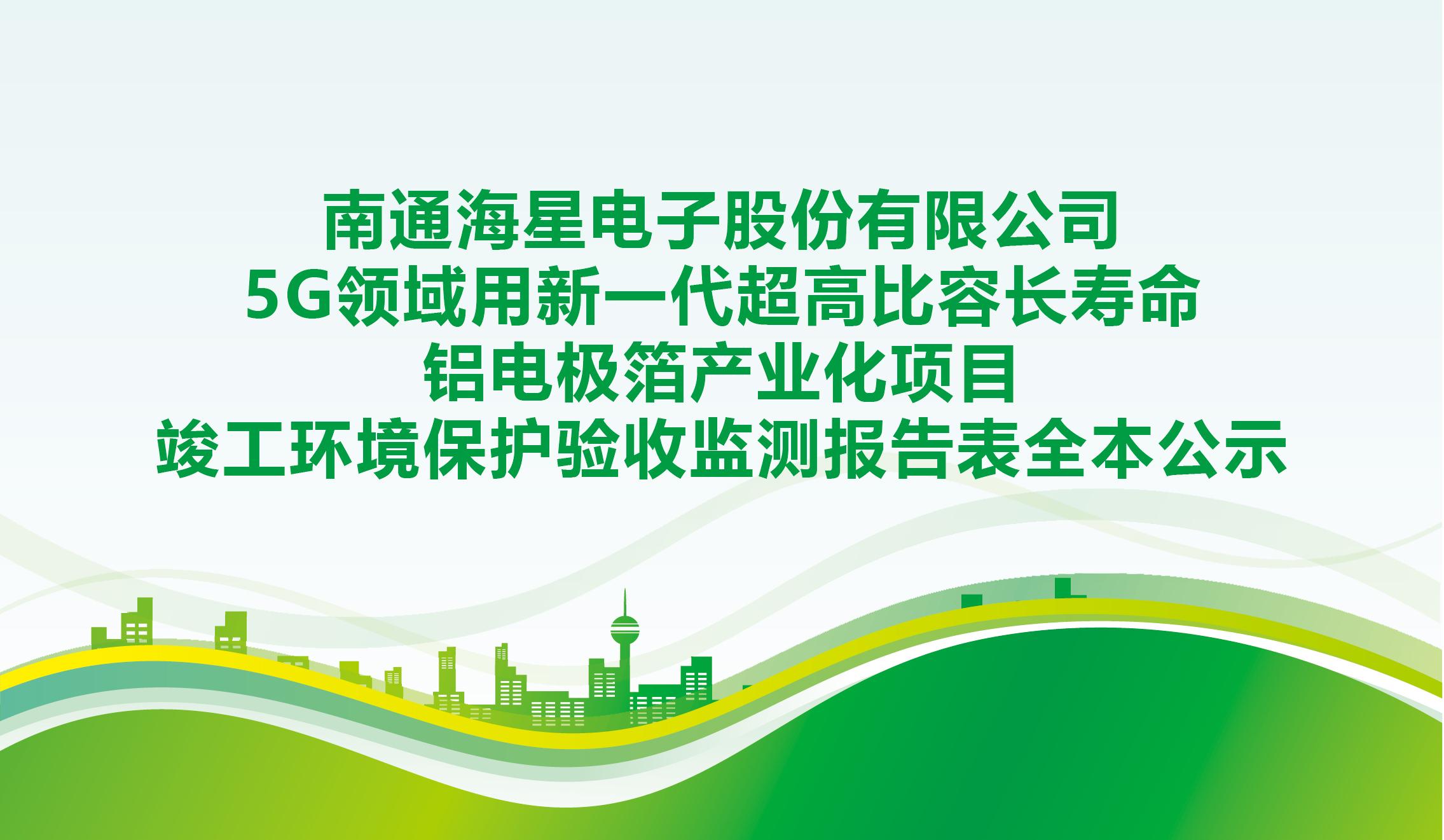 南通海星電子股份有限公司5G領(lǐng)域用新一代超高比容長(cháng)壽命鋁電極箔產(chǎn)業(yè)化項目竣工環(huán)境保護驗收監測報告表全本公示
